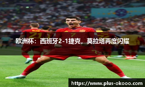 欧洲杯：西班牙2-1捷克，莫拉塔再度闪耀