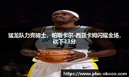 猛龙队力克骑士，帕斯卡尔-西亚卡姆闪耀全场，砍下33分