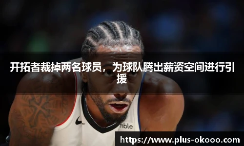开拓者裁掉两名球员，为球队腾出薪资空间进行引援