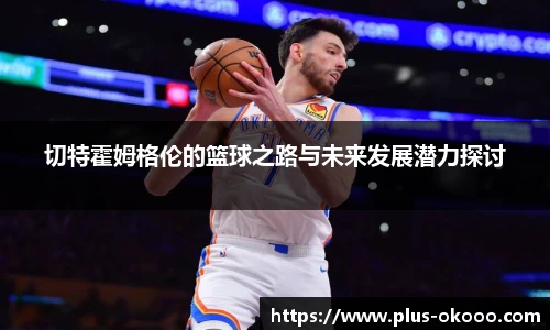 切特霍姆格伦的篮球之路与未来发展潜力探讨