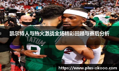 凯尔特人与热火激战全场精彩回顾与赛后分析