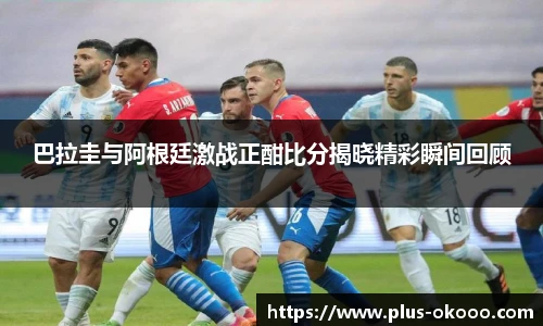 巴拉圭与阿根廷激战正酣比分揭晓精彩瞬间回顾