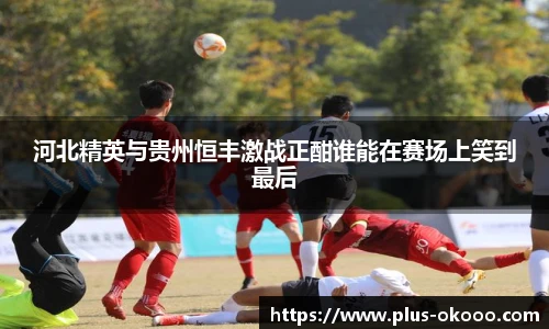 河北精英与贵州恒丰激战正酣谁能在赛场上笑到最后