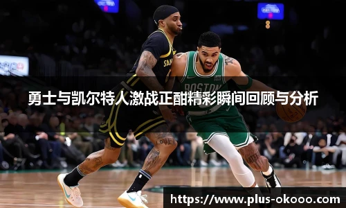 勇士与凯尔特人激战正酣精彩瞬间回顾与分析