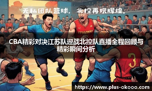 CBA精彩对决江苏队迎战北控队直播全程回顾与精彩瞬间分析