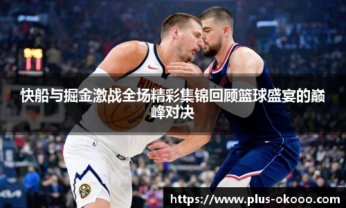 快船与掘金激战全场精彩集锦回顾篮球盛宴的巅峰对决