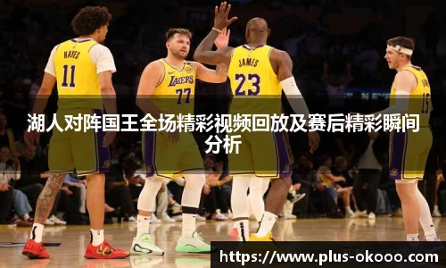 湖人对阵国王全场精彩视频回放及赛后精彩瞬间分析