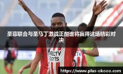 圣菲联合与圣马丁激战正酣谁将赢得这场精彩对决