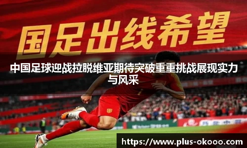 中国足球迎战拉脱维亚期待突破重重挑战展现实力与风采