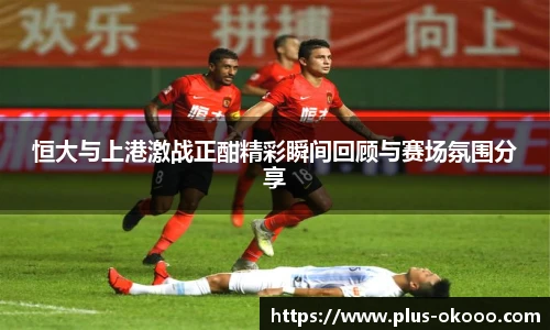 恒大与上港激战正酣精彩瞬间回顾与赛场氛围分享