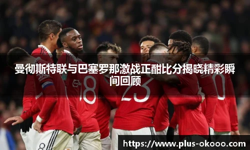 曼彻斯特联与巴塞罗那激战正酣比分揭晓精彩瞬间回顾